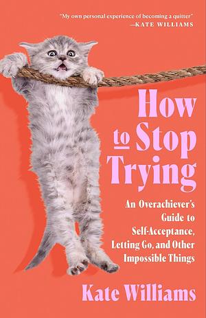 How to Stop Trying: An Overachiever's Guide to Self-Acceptance, Letting Go, and Other Impossible Things by Kate Williams