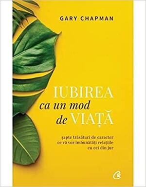 Iubirea ca un mod de viata. Sapte trasaturi de caracter ce va vor imbunatati relatiile cu cei din jur. by Gary Chapman