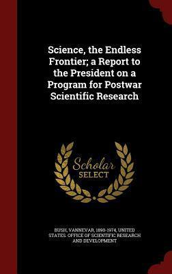 Science, the Endless Frontier; A Report to the President on a Program for Postwar Scientific Research by Vannevar Bush, United States Office of Scientific Rese