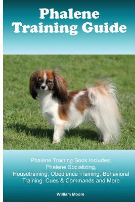 Phalene Training Guide. Phalene Training Book Includes: Phalene Socializing, Housetraining, Obedience Training, Behavioral Training, Cues & Commands a by William Moore