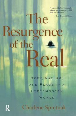 The Resurgence of the Real: Body, Nature and Place in a Hypermodern World by Charlene Spretnak