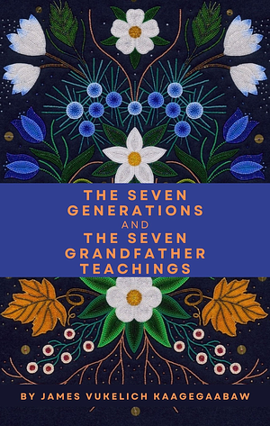 The Seven Generations and the Seven Grandfather Teachings by James Vukelich Kaagegaabaw