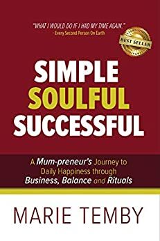 Simple Soulful Successful: A Mum-preneur's Journey to Daily Happiness through Business, Balance and Rituals by Marie Temby