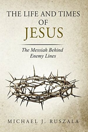 The Life and Times of Jesus: The Messiah Behind Enemy Lines by Wyatt North, Michael J. Ruszala