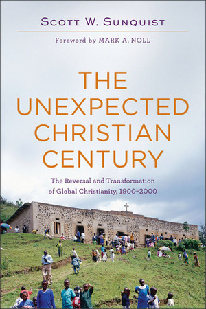 The Unexpected Christian Century: The Reversal and Transformation of Global Christianity, 1900-2000 by Scott W. Sunquist, Mark A. Noll