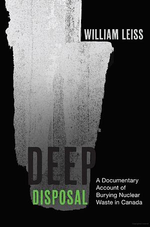 Deep Disposal: A Documentary Account of Burying Nuclear Waste in Canada by William Leiss