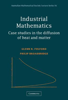 Industrial Mathematics: Case Studies in the Diffusion of Heat and Matter by Philip Broadbridge, Glenn R. Fulford