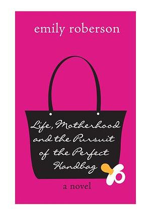 Life, Motherhood & the Pursuit of the Perfect Handbag by Emily Roberson, Emily Roberson