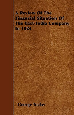 A Review Of The Financial Situation Of The East-India Company In 1824 by George Tucker
