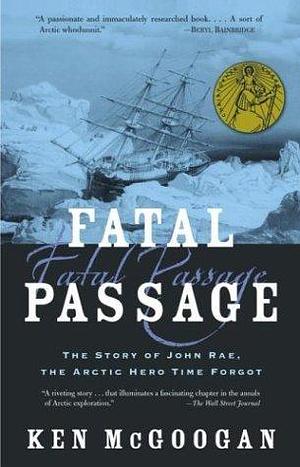 Fatal Passage: The True Story of John Rae, the Arctic Hero Time Forgot by Ken McGoogan, Ken McGoogan