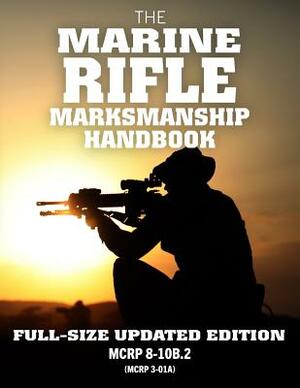The Marine Rifle Marksmanship Handbook: Full-Size Updated Edition: Master the M16 Rifle, M4 Carbine, and Other Black Rifle Variants! McRp 8-10b.2 (McR by Us Marine Corps