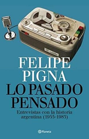 Lo Pasado Pensado: Entrevistas Con La Historia Argentina, 1955-1983 by Felipe Pigna