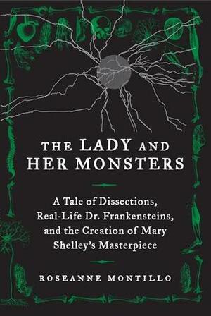 The Lady and Her Monsters: A Tale of Dissections, Real-Life Dr. Frankensteins, and the Creation of Mary Shelley's Masterpiece by Roseanne Montillo