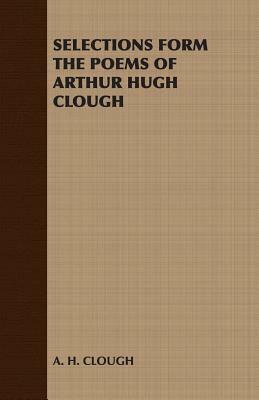 Selections Form the Poems of Arthur Hugh Clough by A. H. Clough, Arthur Hugh Clough