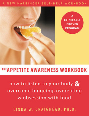 The Appetite Awareness Workbook: How to Listen to Your Body and Overcome Bingeing, Overeating, and Obsession with Food by Linda W. Craighead