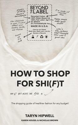 How to Shop for Shi(f)t: Why? Because we give a F / The Shopping guide for healthier fashion for any budget! by Karen Housel, Nicholas J. Brown, Taryn Hipwell