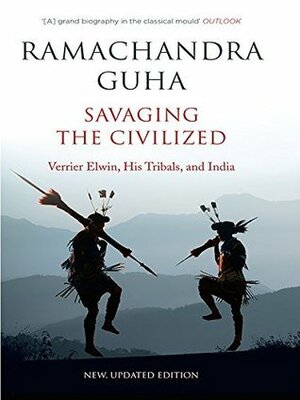 Savaging the Civilized: Verrier Elwin, His Tribals, and India by Ramachandra Guha