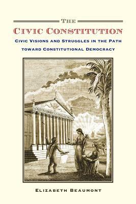 The Civic Constitution: Civic Visions and Struggles in the Path Toward Constitutional Democracy by Elizabeth Beaumont