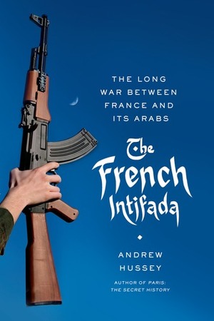 The French Intifada: The Long War Between France and Its Arabs by Andrew Hussey