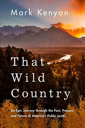 That Wild Country: An Epic Journey through the Past, Present, and Future of America's Public Lands by Mark Kenyon