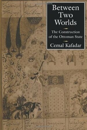 Between Two Worlds: The Construction of the Ottoman State by Cemal Kafadar