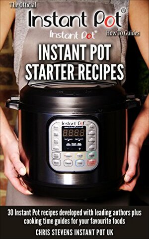 Instant Pot Starter Recipes: 30 Instant Pot recipes developed with leading authors plus cooking time guides for your favourite foods by Chef AJ, Laura D.A. Pazzaglia, Jill Nussinow, Chris Stevens, Barbara Schieving, Michelle Tam