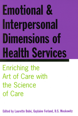 Emotional and Interpersonal Dimensions of Health Services: Enriching the Art of Care with the Science of Care by Guylaine Ferland, Laurette Dub?, 0. Moskowitz