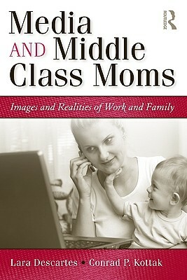 Media and Middle Class Moms: Images and Realities of Work and Family by Conrad Kottak, Lara J. Descartes