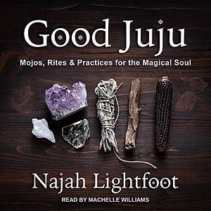 Good Juju: Mojos, Rites & Practices for the Magical Soul by Najah Lightfoot