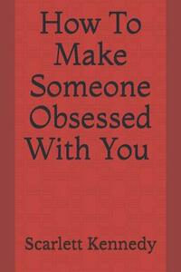 How to Make Someone Obsessed with You by Scarlett Kennedy