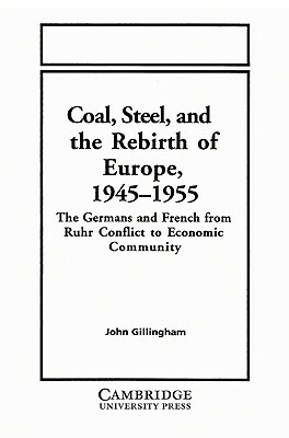 Coal, Steel, and the Rebirth of Europe, 1945-1955: The Germans and French from Ruhr Conflict to Economic Community by John Gillingham