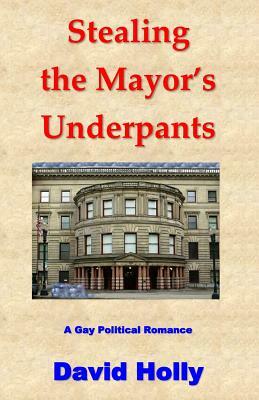 Stealing the Mayor's Underpants: A Gay Political Romance by David Holly