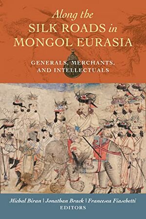 Along the Silk Roads in Mongol Eurasia: Generals, Merchants, and Intellectuals by Jonathan Brack, Francesca Fiaschetti, Michal Biran