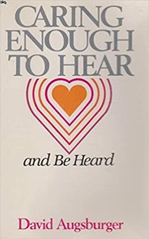 Caring Enough to Hear and Be Heard by David W. Augsburger