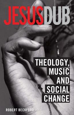 Jesus Dub: Theology, Music and Social Change by Robert Beckford