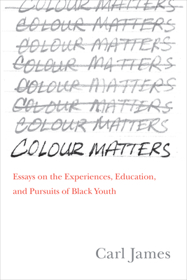 Colour Matters: Essays on the Experiences, Education, and Pursuits of Black Youth by Carl E. James