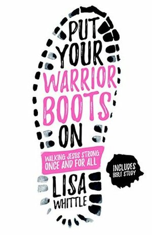 Put Your Warrior Boots On: Walking Jesus Strong, Once and for All by Lisa Whittle