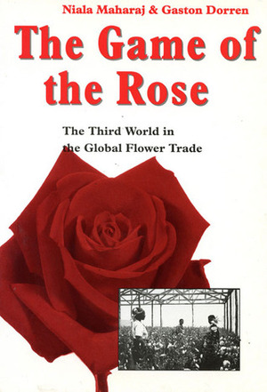 The Game of the Rose: The Third World in the Global Flower Trade by Niala Maharaj, Gaston Dorren