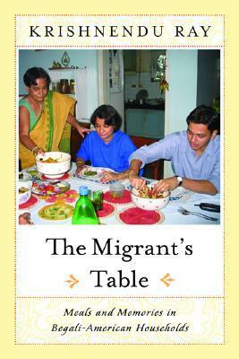 The Migrant's Table: Meals and Memories in Bengali-American Households by Krishnendu Ray