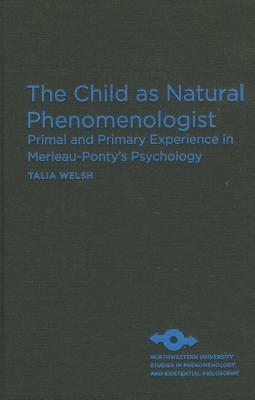 The Child as Natural Phenomenologist: Primal and Primary Experience in Merleau-Ponty's Psychology by Talia Welsh