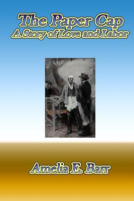 The Paper Cap: A Story of Love and Labor by Amelia Edith Huddleston Barr