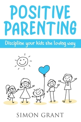 Positive Parenting: Discipline Your Kids the Loving Way by Simon Grant
