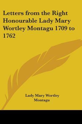 Letters from the Right Honourable Lady Mary Wortley Montagu 1709 to 1762 by Lady Mary Wortley Montagu