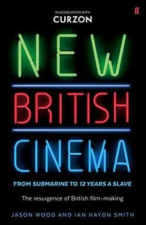 New British Cinema from 'Submarine' to '12 Years a Slave': The Resurgence of British Film-making by Ian Haydn Smith, Jason Wood