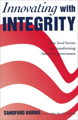 Innovating with Integrity: How Local Heroes Are Transforming American Government by Sandford Borins