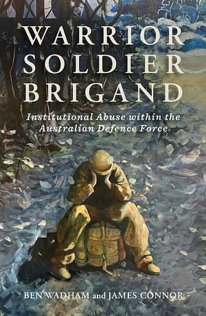 Warrior Soldier Brigand: Institutional Abuse Within the Australian Defence Force by James Connor, Ben Wadham