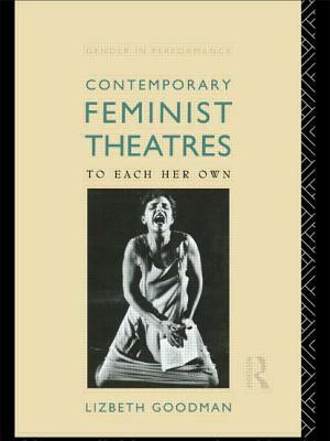 Contemporary Feminist Theatres: To Each Her Own by Lizbeth Goodman