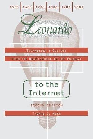 Leonardo to the Internet: Technology and Culture from the Renaissance to the Present: Technology & Culture from the Renaissance to the Present by Thomas J. Misa, Thomas J. Misa