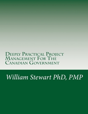 Deeply Practical Project Management For The Canadian Government: How to plan and manage projects using the Project Management Institute (PMI) best pra by William Stewart