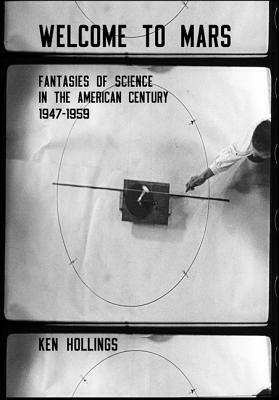 Welcome to Mars: Fantasies of Science in the American Century 1947-1959 by Ken Hollings